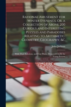 Rational Amusement for Winter Evenings, Or, a Collection of Above 200 Curious and Interesting Puzzles and Paradoxes Relating to Arithmetic, Geometry, ... Plates, Designed Chiefly for Young Persons