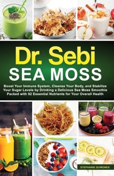 Dr. Sebi Sea Moss: Boost Your Immune System, Cleanse Your Body, and Manage Your Diabetes by Drinking a Delicious Sea Moss Smoothie Packed with 92 Essential Nutrients for Your Overall Health