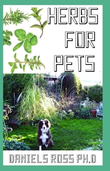 Herbs for Pets: Comprehensive Guide on Natural and Herbal Remedies For Pets Owner for Healthy living of Your Pets