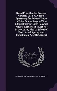 Hardcover Naval Prize Courts. Order in Council, 18Th July 1898, Approving the Rules of Court in Prize Proceedings in Vice-Admiralty Courts and Colonial Courts A Book