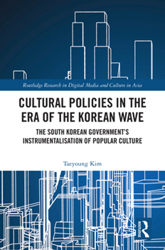 Cultural Policies in the Era of the Korean Wave: The South Korean Government's Instrumentalisation of Popular Culture (Routledge Research in Digital Media and Culture in Asia)