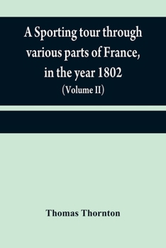 Paperback A sporting tour through various parts of France, in the year 1802: including a concise description of the sporting establishments, mode of hunting, an Book