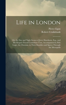 Hardcover Life in London: Or, the Day and Night Scenes of Jerry Hawthorn, Esq., and His Elegant Friend Corinthian Tom, Accompanied by Bob Logic, Book