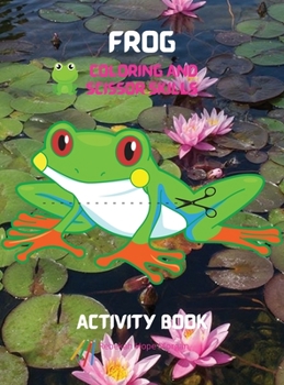 Frog Coloring and Scissor Skills Activity Book: A Unique and Funny Collection of Pages with Frog to Color and Scissor - Activity Book for Kids Ages 3 and Up - Amazing Gift for Kids