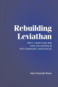 Rebuilding Leviathan: Party Competition and State Exploitation in Post-Communist Democracies - Book  of the Cambridge Studies in Comparative Politics