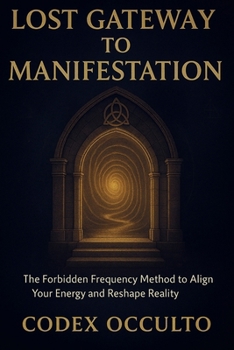 Lost Gateway to manifestation: The Forbidden Frequency Method to Align Your Energy and Reshape Reality