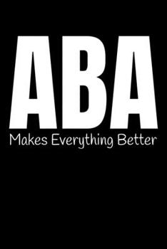 Aba Makes Everything Better: Notebook Gift For Applied Behavior Analyst Aba Therapist (Dot Grid 120 Pages 6" x 9")