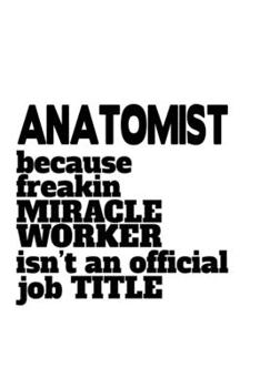 Paperback Anatomist Because Freaking Miracle Worker Isn't An Official Job Title: Funny Anatomist Notebook, Journal Gift, Diary, Doodle Gift or Notebook - 6 x 9 Book