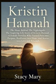 Kristin Hannah: The Heart Behind The Nightingale: The Inspiring Life Story of Kristin Hannah — A Female Novelist Who Turned Pain into Purpose, Resilience into Hope, and Stories into Love and Triumph