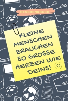GESCHENKBUCH KLEINE MENSCHEN BRAUCHEN SO GROSSE HERZEN WIE DEINS!: A5 KARIERT Geschenkidee für Lehrer Erzieher | Abschiedsgeschenk Grundschule | ... | Buch zum Schulabschluss (German Edition)