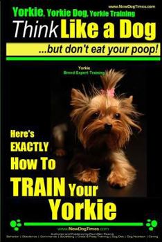 Paperback Yorkie, Yorkie Dog, Yorkie Training Think Like a Dog, But Don't Eat Your Poop! Yorkie Breed Expert Training: Here's EXACTLY How To TRAIN Your YORKIE Book