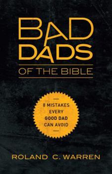 Paperback The Bad Dads of the Bible: 8 Mistakes Every Good Dad Can Avoid Book