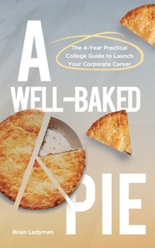 Paperback A Well-Baked Pie: The 4-Year Practical College Guide to Launch Your Corporate Career Book