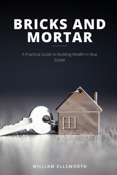 Bricks and Mortar: A Practical Guide to Building Wealth in Real Estate