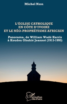 L'église catholique en Côte d'Ivoire et le néo-prophétisme africain: Panorama, de William Wadé Harris à Koudou Gbahié Jeannot (1913-1995) (Harmattan Côte-d'Ivoire) (French Edition)