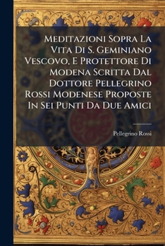 Meditazioni Sopra La Vita Di S. Geminiano Vescovo, E Protettore Di Modena Scritta Dal Dottore Pellegrino Rossi Modenese Proposte In Sei Punti Da Due ... Vita Del Santo In Fine...