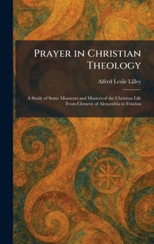 Prayer in Christian Theology: A Study of Some Moments and Masters of the Christian Life From Clement of Alexandria to FÃ(c)nelon