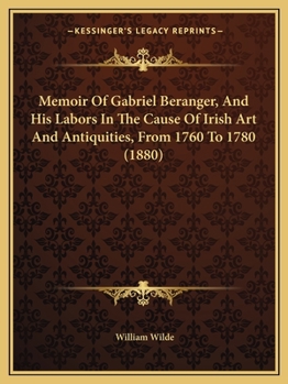 Memoir Of Gabriel Beranger, And His Labors In The Cause Of Irish Art And Antiquities, From 1760 To 1780