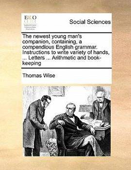 Paperback The Newest Young Man's Companion, Containing, a Compendious English Grammar. Instructions to Write Variety of Hands, ... Letters ... Arithmetic and Bo Book