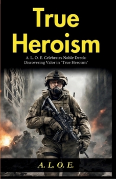 True Heroism: A L O E Celebrates Noble Deeds: Discovering Valor in "True Heroism"