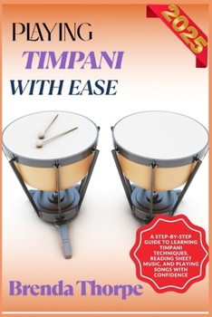 PLAYING TIMPANI WITH EASE: A Step-By-Step Guide To Learning Timpani Techniques, Reading Sheet Music, And Playing Songs With Confidence