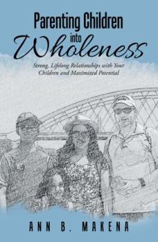 Paperback Parenting Children into Wholeness: Strong, Lifelong Relationships with Your Children and Maximized Potential Book