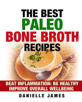 The Best Paleo Bone Broth Recipes: Beat Inflammation Be Healthy Improve Overall Wellbeing