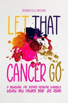 Let That Cancer Go: A Guidebook for Leaving Negative Thoughts Behind and Finding Your Joy Again