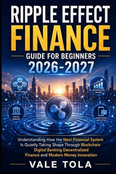THE RIPPLE EFFECT FINANCE GUIDE FOR BEGINNERS: Understanding How The Next Financial System Is Quietly Taking Shape Through Blockchain Digital Banking Decentralized Finance And Modern Money Innovation