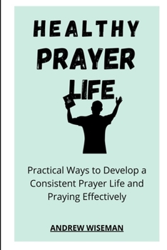 HEALTHY PRAYER LIFE: Practical Ways to Develop a Consistent Prayer life, and Praying Effectively