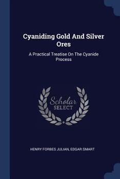 Cyaniding Gold and Silver Ores: A Practical Treatise; Embracing Technical and Commercial Investigations, the Chemistry and Physics of Theory and Practice, the Design and Construction of Equipment and 