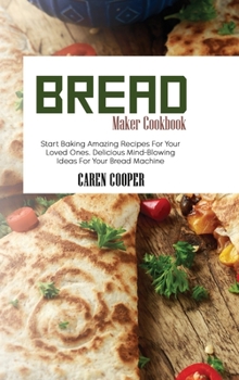 Hardcover Bread Maker Cookbook: Start Baking Amazing Recipes For Your Loved Ones. Delicious Mind-Blowing Ideas For Your Bread Machine Book