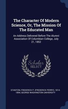 Hardcover The Character Of Modern Science, Or, The Mission Of The Educated Man: An Address Delivered Before The Alumni Association Of Columbian College, July 21 Book
