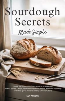Sourdough Secrets Made Simple: Unlock The Science, Confidence, And Artistry Behind Perfect Loaves; Enjoy Healthier Homemade Bread, And Learn A Relaxing Craft That Grows More Rewarding With Every Bake