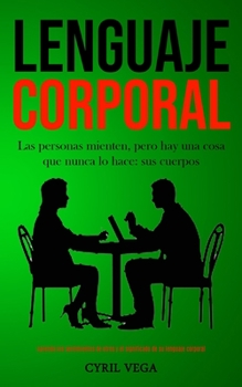 Lenguaje corporal: Las personas mienten, pero hay una cosa que nunca lo hace: sus cuerpos (Aprenda los sentimientos de otros y el significado de su lenguaje corporal)
