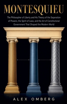 Montesquieu: The Philosopher of Liberty and His Theory of the Separation of Powers, the Spirit of Laws, and the Art of Constitutional Government That Shaped the Modern World (Western Philosophy)