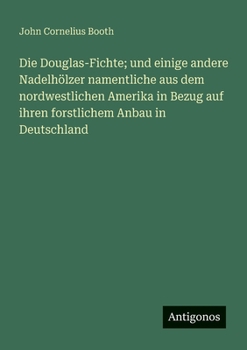 Die Douglas-Fichte; und einige andere Nadelhölzer namentliche aus dem nordwestlichen Amerika in Bezug auf ihren forstlichem Anbau in Deutschland (German Edition)