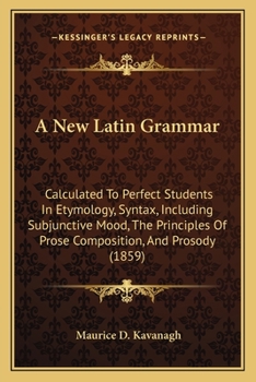 A New Latin Grammar: Calculated To Perfect Students In Etymology, Syntax, Including Subjunctive Mood, The Principles Of Prose Composition, And Prosody