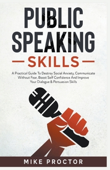 Paperback Public Speaking Skills A Practical Guide To Destroy Social Anxiety, Communicate Without Fear, Boost Self Confidence And Improve Your Dialogue & Persua Book