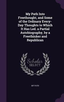 Hardcover My Path Into Freethought, and Some of the Ordinary Every-Day Thoughts to Which It Has Led. a Partial Autobiography, by a Freethinker and Republican Book