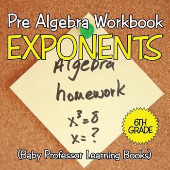 Paperback Pre Algebra Workbook 6th Grade: Exponents (Baby Professor Learning Books) Book