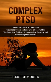 Paperback Complex PTSD: A Practical Guide to Overcome Traumatic Events and and Live a Peaceful Life (The Complete Guide to Understanding, Trea Book