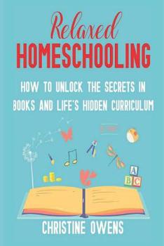 Paperback Relaxed Homeschooling: How to Unlock the Secrets in Books and Life's Hidden Curriculum Book