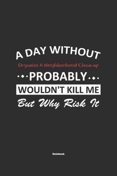 A Day Without Organize A Neighborhood Clean-up Probably Wouldn't Kill Me But Why Risk It Notebook: NoteBook / Journla Organize A Neighborhood Clean-up Gift, 120 Pages, 6x9, Soft Cover, Matte Finish