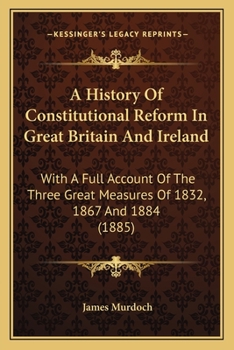 Paperback A History Of Constitutional Reform In Great Britain And Ireland: With A Full Account Of The Three Great Measures Of 1832, 1867 And 1884 (1885) Book