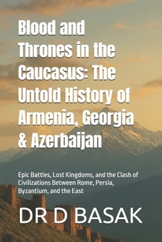 Blood and Thrones in the Caucasus: The Untold History of Armenia, Georgia & Azerbaijan: Epic Battles, Lost Kingdoms, and the Clash of Civilizations ... (The Complete World of Ancient Civilizations)