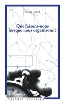 Que faisons-nous lorsque nous organisons ? (Logiques Sociales) (French Edition)