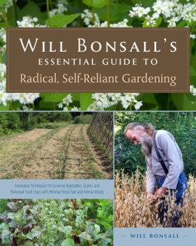 Paperback Will Bonsall's Essential Guide to Radical, Self-Reliant Gardening: Innovative Techniques for Growing Vegetables, Grains, and Perennial Food Crops with Book