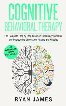 Paperback Cognitive Behavioral Therapy: The Complete Step by Step Guide on Retraining Your Brain and Overcoming Depression, Anxiety and Phobias (Cognitive Behav Book