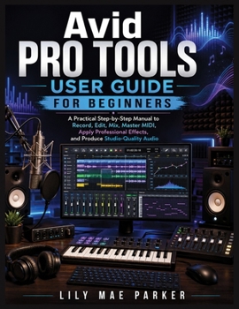 Paperback Avid Pro Tools User Guide for Beginners: A Practical Step-by-Step Manual to Record, Edit, Mix, Master MIDI, Apply Professional Effects, and Produce St Book